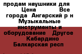 продам наушники для iPhone › Цена ­ 2 000 - Все города, Ангарский р-н Музыкальные инструменты и оборудование » Другое   . Кабардино-Балкарская респ.